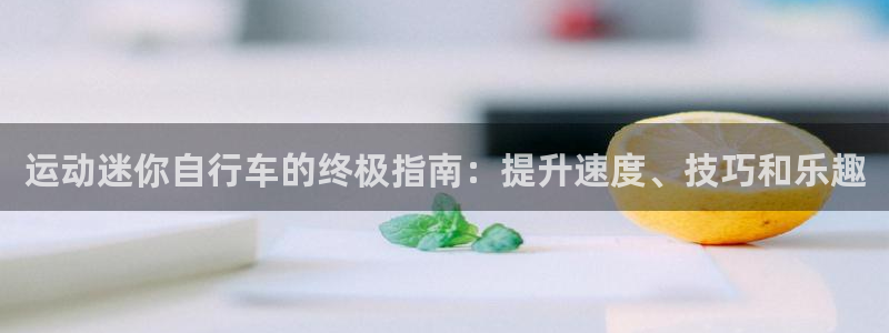 z6com尊龙凯时|运动迷你自行车的终极指南:提升速度、技巧和乐趣(图1) z6com尊龙凯时