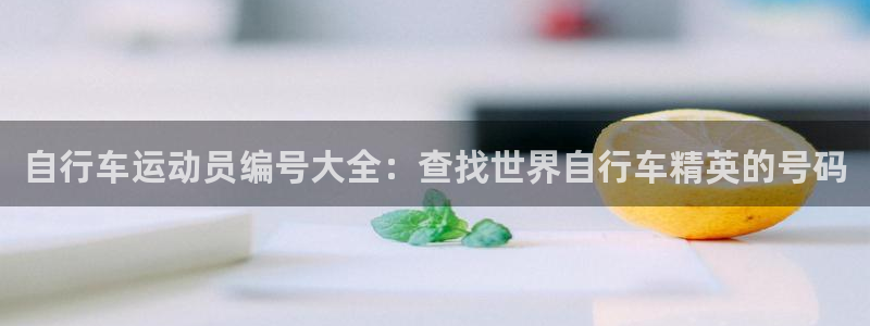 Z6尊龙老版|自行车运动员编号大全:查找世界自行车精英的号码(图1) Z6尊龙老版