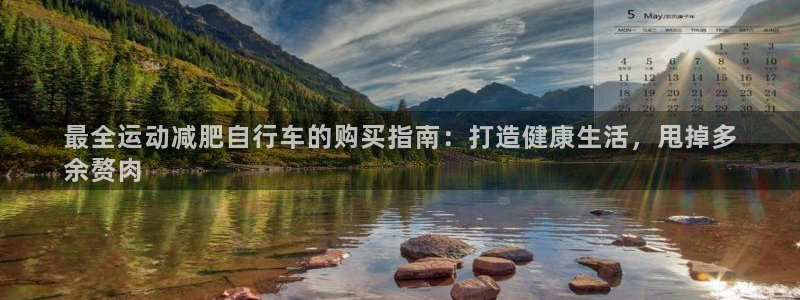 尊龙凯时app官方网站|最全运动减肥自行车的购买指南:打造健康生活,甩掉多
余赘肉(图1) 尊龙凯时app官方网站