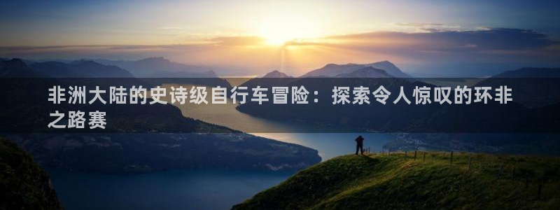 d88尊龙凯时|非洲大陆的史诗级自行车冒险:探索令人惊叹的环非
之路赛(图1) d88尊龙凯时
