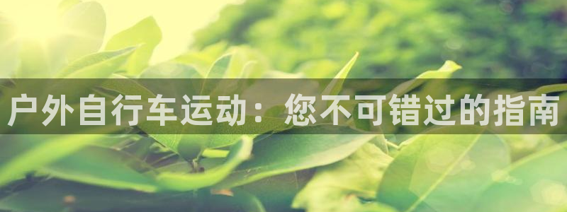 尊龙凯时app|户外自行车运动:您不可错过的指南(图1) 尊龙凯时app