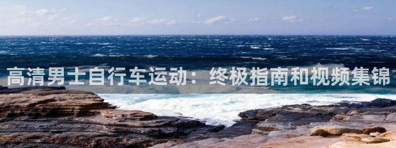 尊龙凯时平台登录|高清男士自行车运动:终极指南和视频集锦(图1) 尊龙凯时平台登录