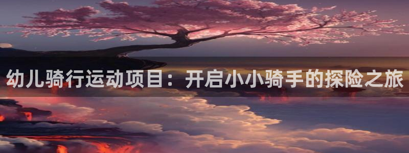尊龙凯时-人生就是搏|幼儿骑行运动项目:开启小小骑手的探险之旅(图1) 尊龙凯时-人生就是搏