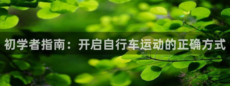 尊龙凯时app官方网站|初学者指南:开启自行车运动的正确方式(图1) 尊龙凯时app官方网站