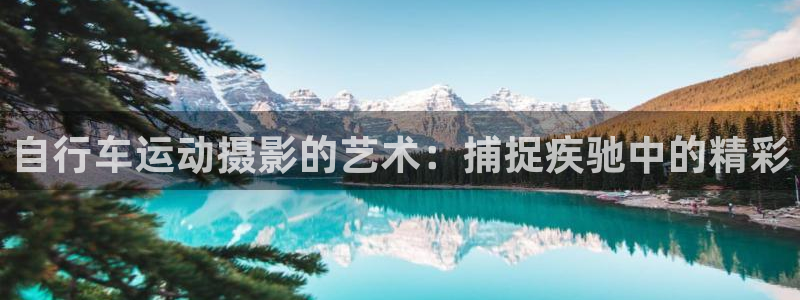尊龙凯时公司官网|自行车运动摄影的艺术:捕捉疾驰中的精彩(图1) 尊龙凯时公司官网
