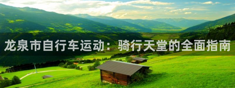 尊龙会|龙泉市自行车运动:骑行天堂的全面指南(图1) 尊龙会