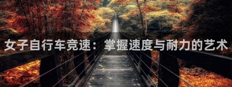 ag尊龙凯时-人生就是博|女子自行车竞速:掌握速度与耐力的艺术(图1) ag尊龙凯时-人生就是博