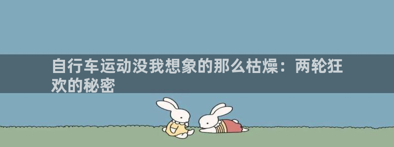 尊龙凯时-人生就是搏|自行车运动没我想象的那么枯燥:两轮狂
欢的秘密(图1) 尊龙凯时-人生就是搏