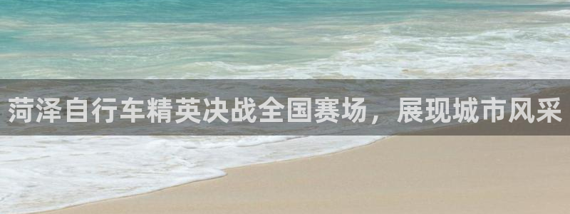 尊龙凯时 人生就是搏|菏泽自行车精英决战全国赛场,展现城市风采(图1) 尊龙凯时 人生就是搏