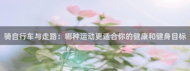 凯时尊龙官网网址|骑自行车与走路:哪种运动更适合你的健康和健身目标(图1) 凯时尊龙官网网址