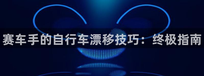 尊龙凯时人生|赛车手的自行车漂移技巧:终极指南(图1) 尊龙凯时人生