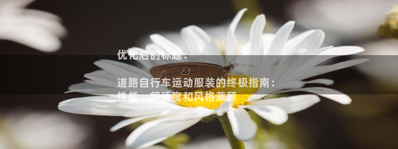 凯时尊龙官网|优化后的标题:
道路自行车运动服装的终极指南:
性能、舒适度和风格兼顾(图1) 凯时尊龙官网