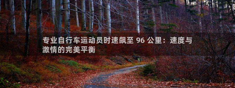 尊龙凯时官网地址是多少|专业自行车运动员时速飙至 96 公里:速度与
激情的完美平衡(图1) 尊龙凯时官网地址是多少
