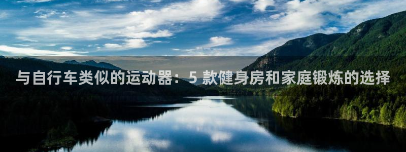 尊龙凯时最新z6com|与自行车类似的运动器:5 款健身房和家庭锻炼的选择(图1) 尊龙凯时最新z6com