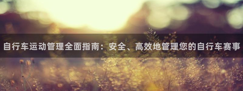 人生就是博-尊龙凯时|自行车运动管理全面指南:安全、高效地管理您的自行车赛事(图1) 人生就是博-尊龙凯时