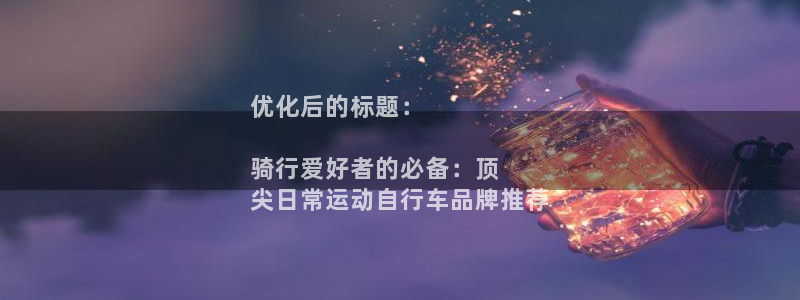 尊龙凯时z6com|优化后的标题:
骑行爱好者的必备:顶
尖日常运动自行车品牌推荐(图1) 尊龙凯时z6com