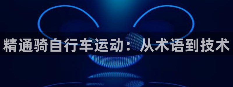 尊龙凯时app官方网站|精通骑自行车运动:从术语到技术(图1) 尊龙凯时app官方网站
