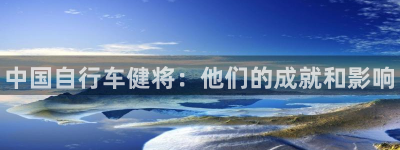 尊龙凯时 - 人生就是搏!|中国自行车健将:他们的成就和影响(图1) 尊龙凯时 - 人生就是搏!