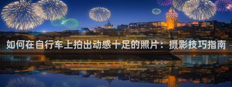 尊龙凯时-人生就是搏|如何在自行车上拍出动感十足的照片:摄影技巧指南(图1) 尊龙凯时-人生就是搏