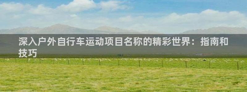 尊龙凯时ag旗舰厅官网客服|深入户外自行车运动项目名称的精彩世界:指南和
技巧(图1) 尊龙凯时ag旗舰厅官网客服