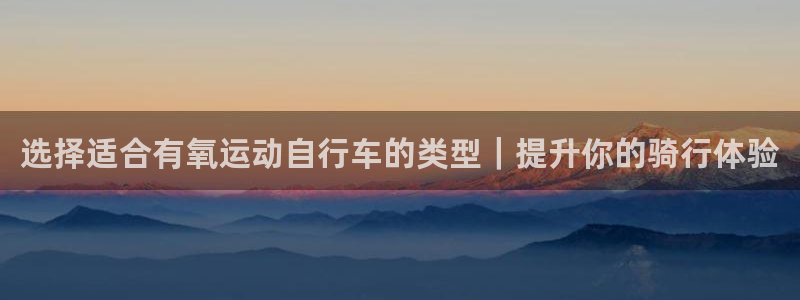 尊龙凯时怎么样|选择适合有氧运动自行车的类型|提升你的骑行体验(图1) 尊龙凯时怎么样