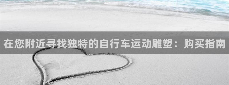 ag尊龙凯时-人生就是博|在您附近寻找独特的自行车运动雕塑:购买指南(图1) ag尊龙凯时-人生就是博