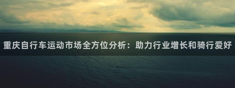 凯时尊龙人生就是博|重庆自行车运动市场全方位分析:助力行业增长和骑行爱好(图1) 凯时尊龙人生就是博