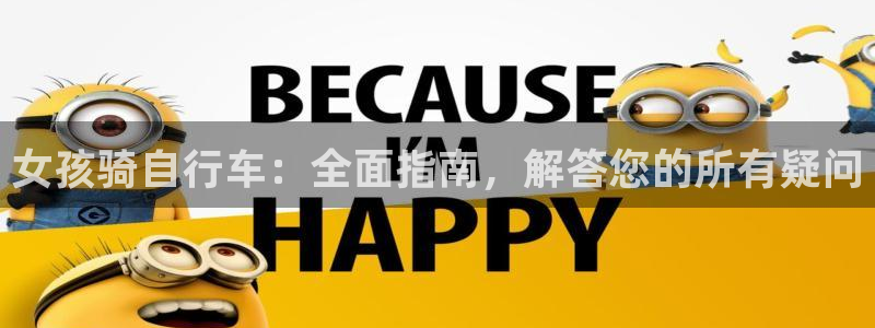 尊龙凯时-人生就是博z6com|女孩骑自行车:全面指南,解答您的所有疑问(图1) 尊龙凯时-人生就是博z6com